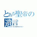 とある聖帝の遺言（できない理由を考えるのではなく！）