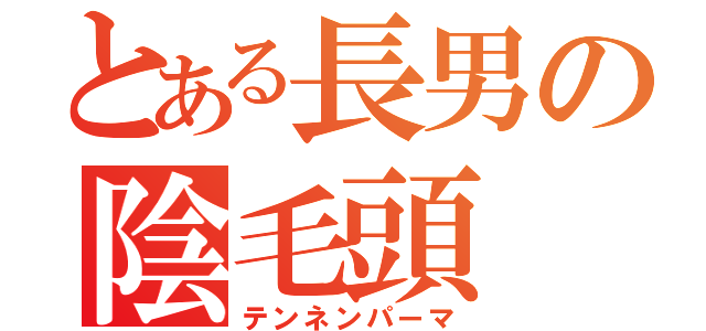 とある長男の陰毛頭（テンネンパーマ）