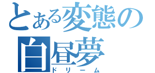 とある変態の白昼夢（ドリーム）