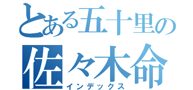 とある五十里の佐々木命（インデックス）