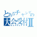 とあるチャンピオンシップの大会受付Ⅱ（なんやかんや）