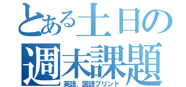 とある土日の週末課題（英語、国語プリント）