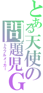 とある天使の問題児Ｇ（トラブルメーカー）