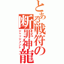 とある戦符の断罪神龍（ジャッジメント）