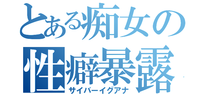 とある痴女の性癖暴露（サイバーイグアナ）