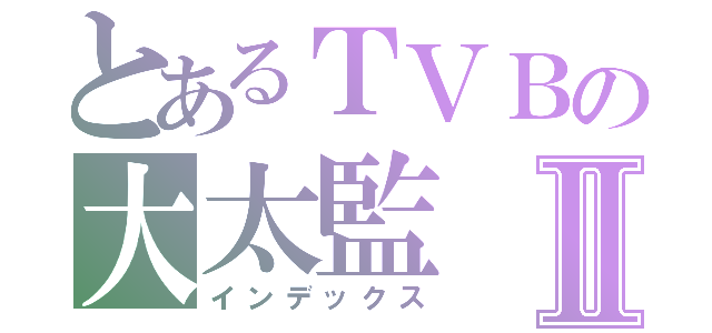 とあるＴＶＢの大太監Ⅱ（インデックス）