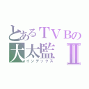 とあるＴＶＢの大太監Ⅱ（インデックス）