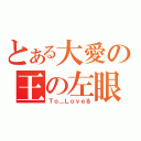 とある大愛の王の左眼（Ｔｏ＿Ｌｏｖｅる）