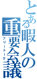 とある暇人の重要会議（フリートーク）