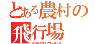 とある農村の飛行場（政治家がゴルフ場に通う為）