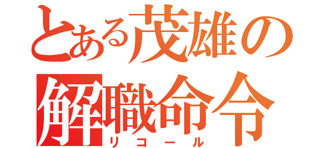 とある茂雄の解職命令（リコール）