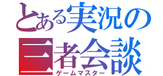 とある実況の三者会談（ゲームマスター）