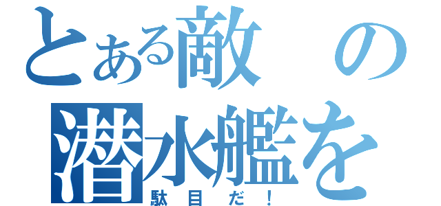 とある敵の潜水艦を発見（駄目だ！）