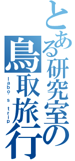 とある研究室の鳥取旅行（ｌａｂｏ\'ｓ ｔｒｉｐ）