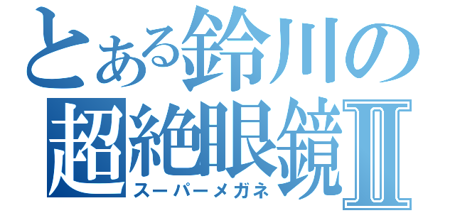 とある鈴川の超絶眼鏡Ⅱ（スーパーメガネ）