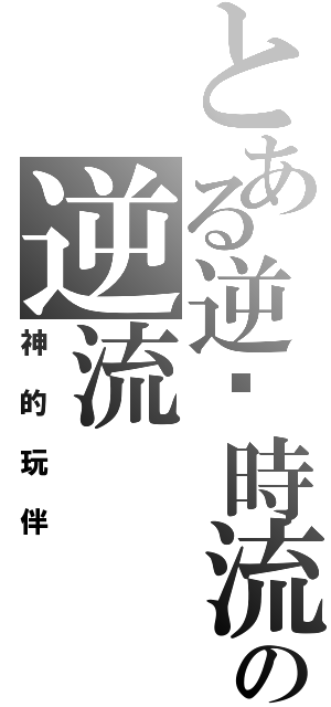 とある逆转時流の逆流（神的玩伴）