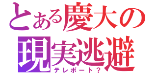 とある慶大の現実逃避（テレポート？）