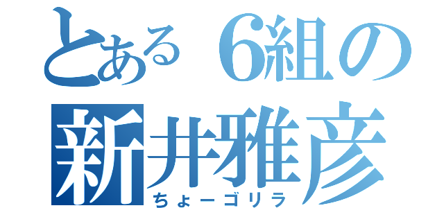 とある６組の新井雅彦（ちょーゴリラ）