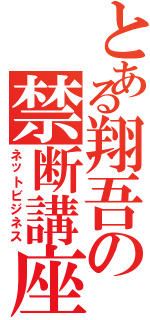 とある翔吾の禁断講座Ⅱ（ネットビジネス）