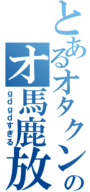 とあるオタクンのオ馬鹿放送（ｇｄｇｄすぎる）