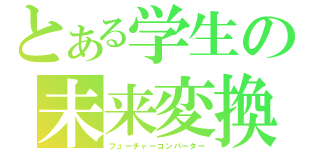 とある学生の未来変換（フューチャーコンバーター）