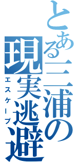 とある三浦の現実逃避（エスケープ）