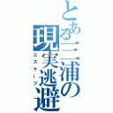 とある三浦の現実逃避（エスケープ）