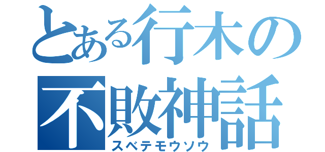 とある行木の不敗神話（スベテモウソウ）