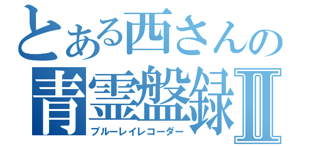 とある西さんの青霊盤録Ⅱ（ブルーレイレコーダー）