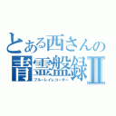 とある西さんの青霊盤録Ⅱ（ブルーレイレコーダー）