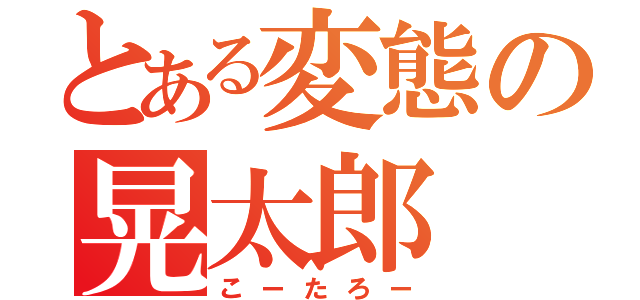 とある変態の晃太郎（こーたろー）