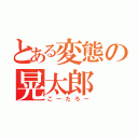 とある変態の晃太郎（こーたろー）