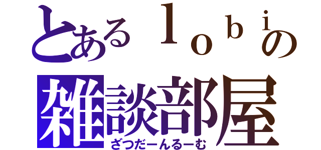 とあるｌｏｂｉの雑談部屋（ざつだーんるーむ）