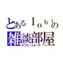 とあるｌｏｂｉの雑談部屋（ざつだーんるーむ）