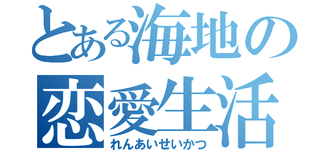 とある海地の恋愛生活（れんあいせいかつ）