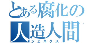 とある腐化の人造人間（ジェネクス）