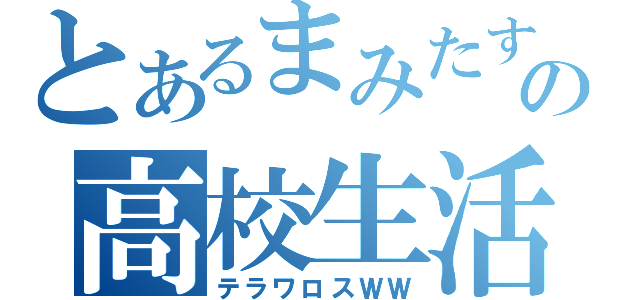 とあるまみたすの高校生活（テラワロスＷＷ）