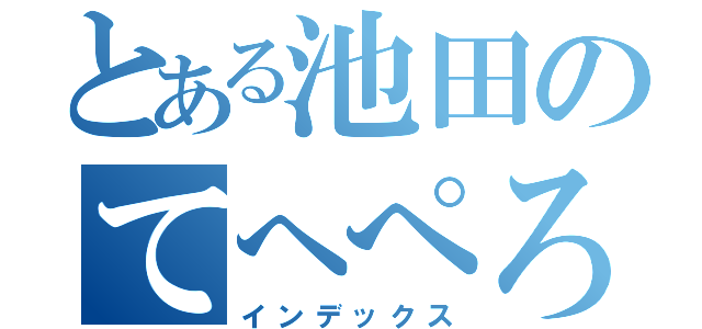 とある池田のてへぺろ（インデックス）