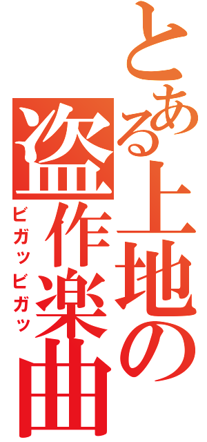 とある上地の盗作楽曲（ビガッビガッ）