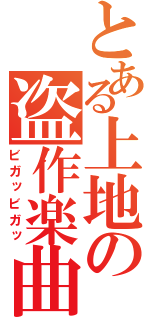 とある上地の盗作楽曲（ビガッビガッ）