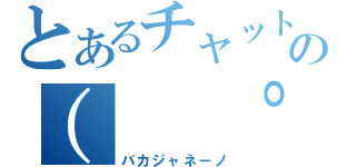 とあるチャットの（ 　゜，＿ゝ゜）（バカジャネーノ）