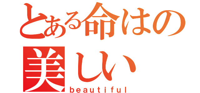 とある命はの美しい（ｂｅａｕｔｉｆｕｌ）