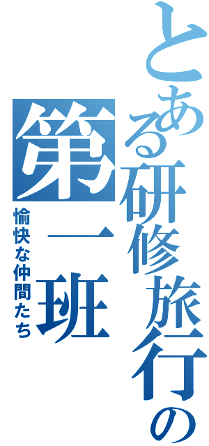 とある研修旅行の第一班（愉快な仲間たち）