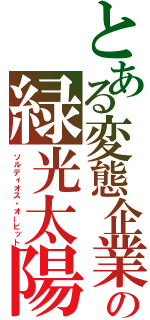 とある変態企業の緑光太陽（ソルディオス・オービット）