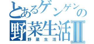 とあるゲンゲンの野菜生活Ⅱ（野菜生活）