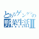 とあるゲンゲンの野菜生活Ⅱ（野菜生活）