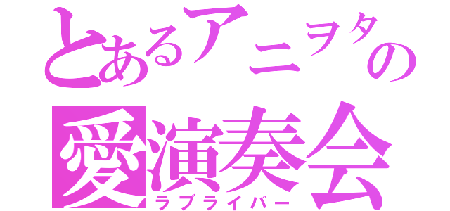 とあるアニヲタの愛演奏会（ラブライバー）