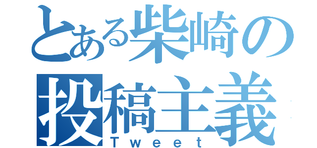 とある柴崎の投稿主義（Ｔｗｅｅｔ）