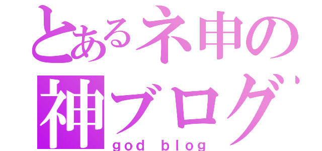 とあるネ申の神ブログ（ｇｏｄ ｂｌｏｇ）