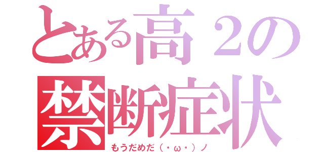 とある高２の禁断症状（もうだめだ（・ω・）ノ）